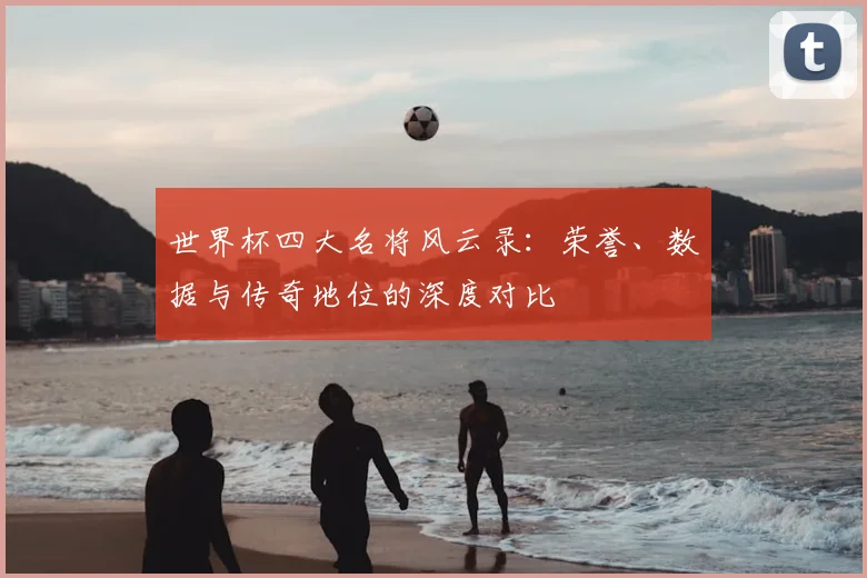 世界杯四大名将风云录：荣誉、数据与传奇地位的深度对比