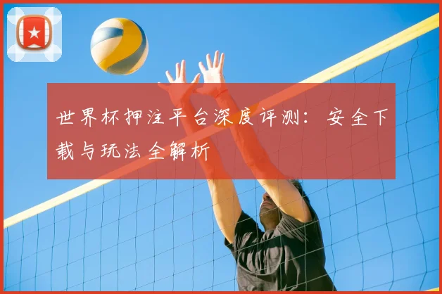 世界杯押注平台深度评测：安全下载与玩法全解析