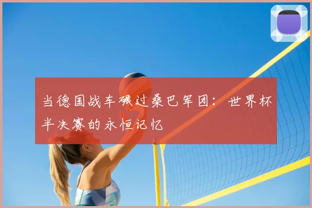 当德国战车碾过桑巴军团：世界杯半决赛的永恒记忆