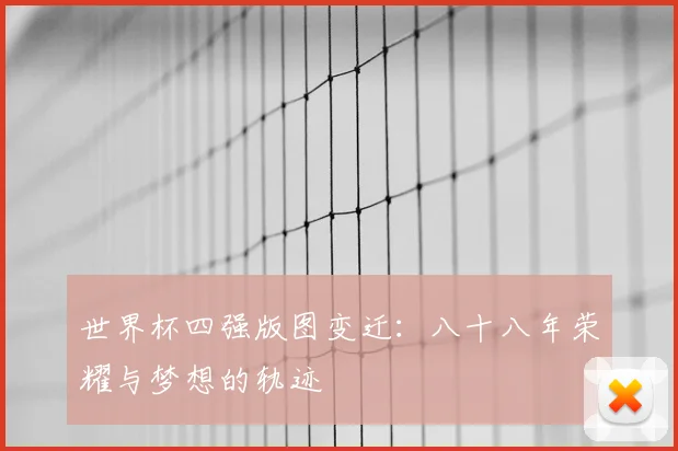 世界杯四强版图变迁：八十八年荣耀与梦想的轨迹