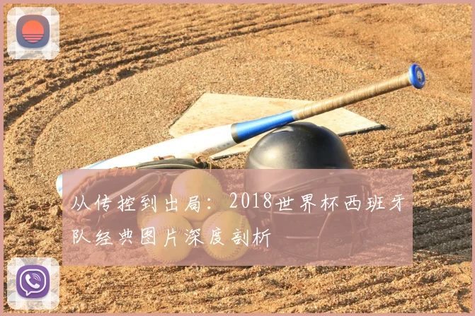 从传控到出局：2018世界杯西班牙队经典图片深度剖析