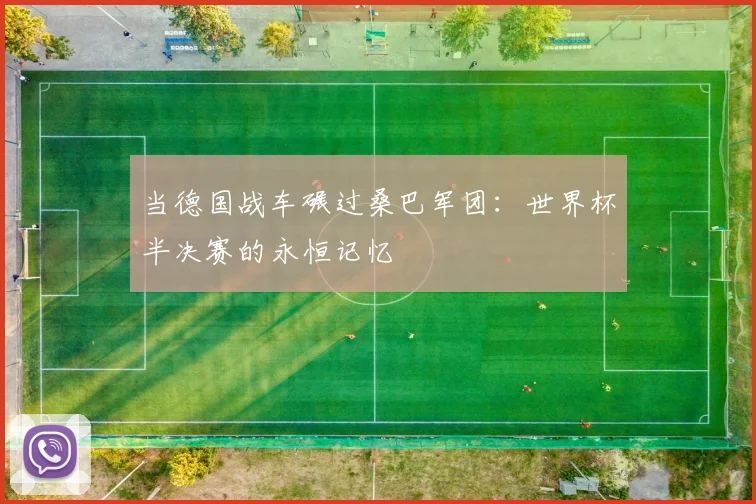 当德国战车碾过桑巴军团：世界杯半决赛的永恒记忆