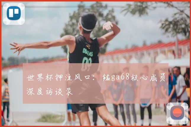 世界杯押注风口：锰ga68核心成员深度访谈录