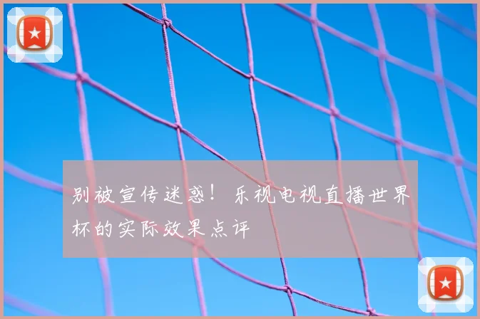 别被宣传迷惑!乐视电视直播世界杯的实际效果点评