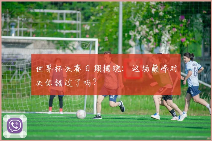 世界杯决赛日期揭晓:这场巅峰对决你错过了吗?