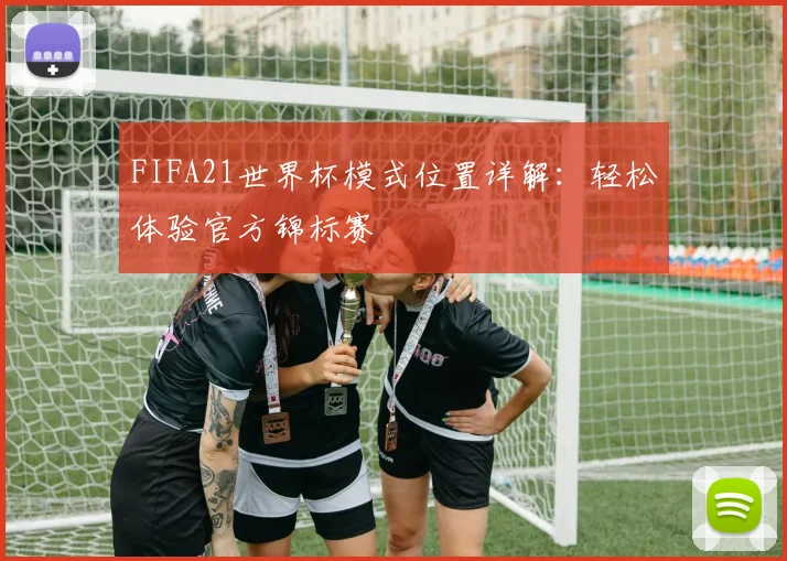 FIFA21世界杯模式位置详解:轻松体验官方锦标赛