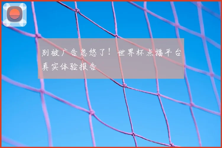 别被广告忽悠了！世界杯点播平台真实体验报告