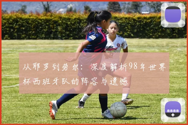 从耶罗到劳尔：深度解析98年世界杯西班牙队的阵容与遗憾