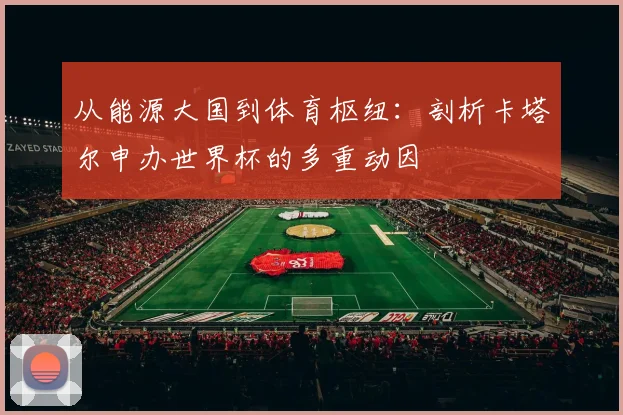 从能源大国到体育枢纽：剖析卡塔尔申办世界杯的多重动因