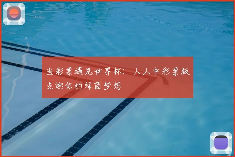当彩票遇见世界杯：人人中彩票版点燃你的绿茵梦想