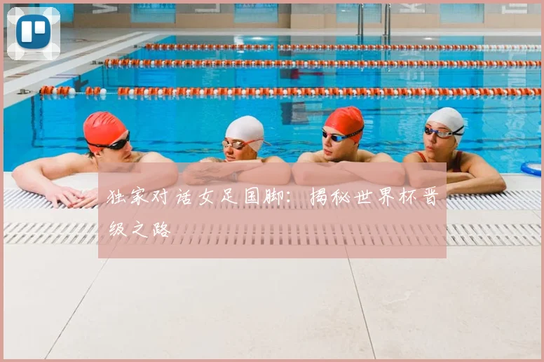 独家对话女足国脚：揭秘世界杯晋级之路