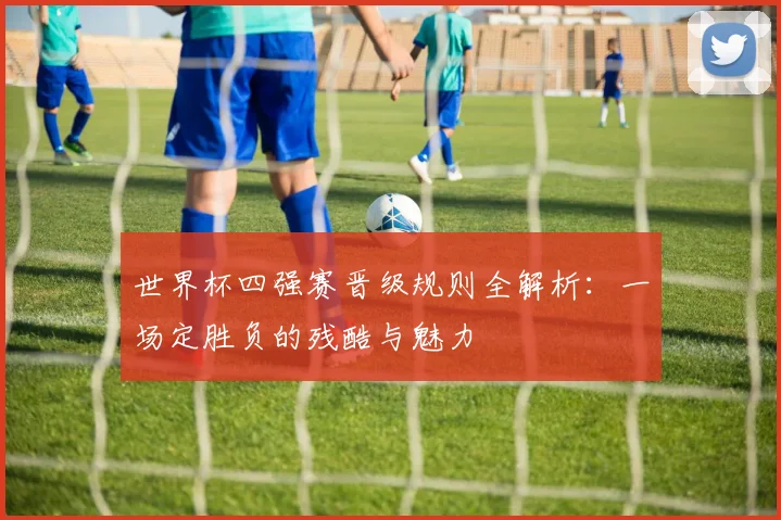 世界杯四强赛晋级规则全解析：一场定胜负的残酷与魅力