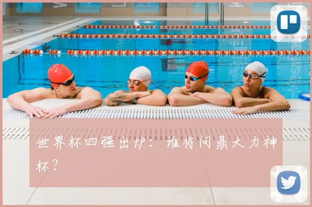 世界杯四强出炉：谁将问鼎大力神杯？
