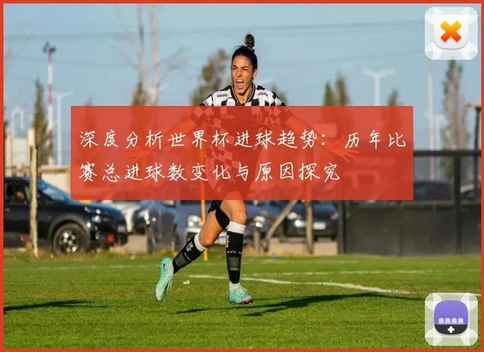 深度分析世界杯进球趋势：历年比赛总进球数变化与原因探究