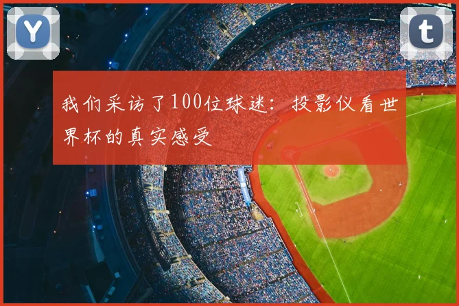 我们采访了100位球迷：投影仪看世界杯的真实感受