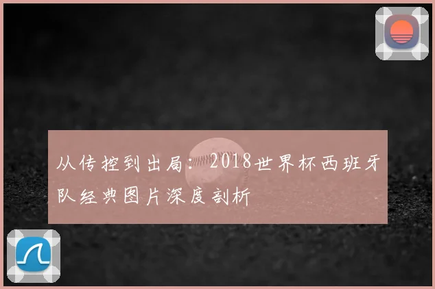 从传控到出局：2018世界杯西班牙队经典图片深度剖析