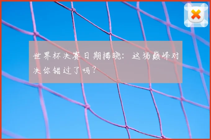 世界杯决赛日期揭晓:这场巅峰对决你错过了吗?