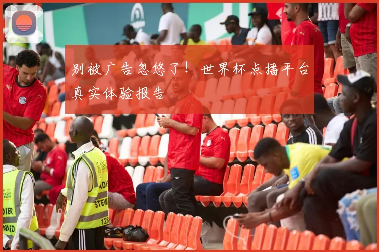 别被广告忽悠了！世界杯点播平台真实体验报告