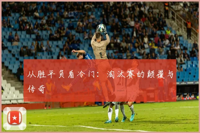 从胜平负看冷门：淘汰赛的颠覆与传奇