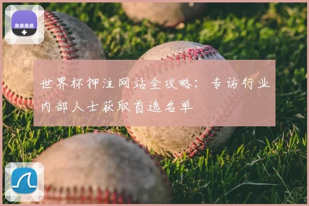 世界杯押注网站全攻略：专访行业内部人士获取首选名单