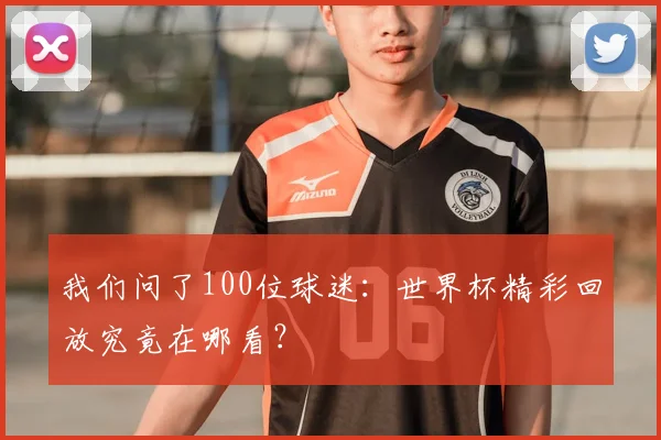 我们问了100位球迷:世界杯精彩回放究竟在哪看?