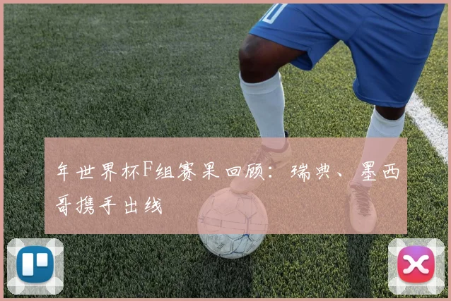 年世界杯F组赛果回顾：瑞典、墨西哥携手出线