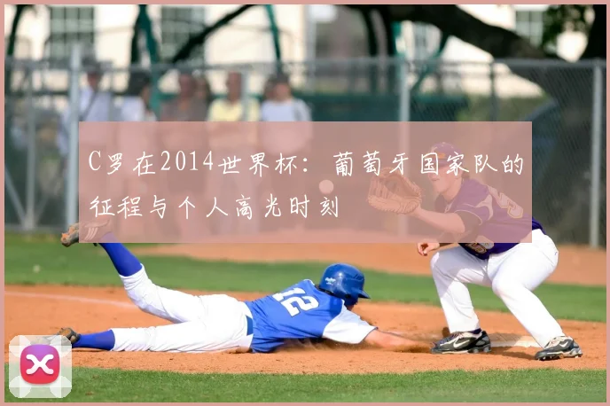 C罗在2014世界杯：葡萄牙国家队的征程与个人高光时刻