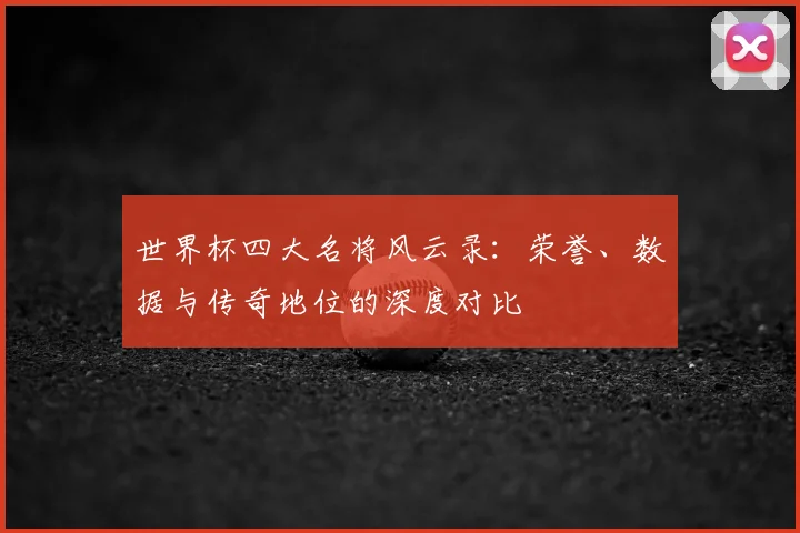世界杯四大名将风云录：荣誉、数据与传奇地位的深度对比