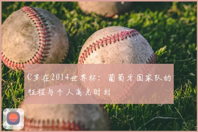 C罗在2014世界杯：葡萄牙国家队的征程与个人高光时刻