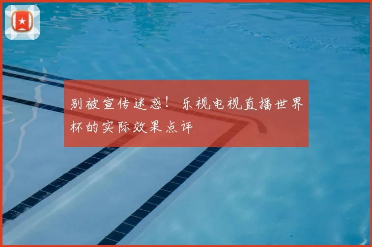 别被宣传迷惑!乐视电视直播世界杯的实际效果点评