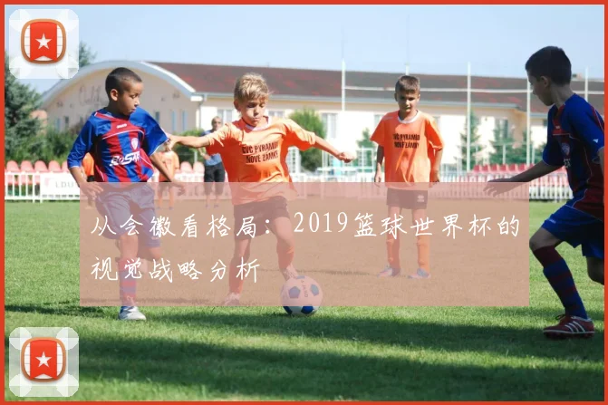 从会徽看格局:2019篮球世界杯的视觉战略分析