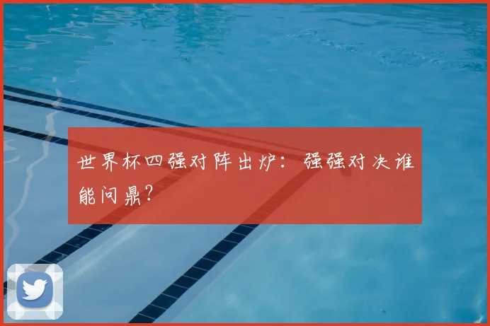 世界杯四强对阵出炉：强强对决谁能问鼎？