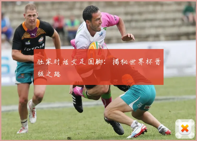 独家对话女足国脚：揭秘世界杯晋级之路