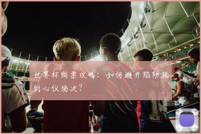 世界杯购票攻略：如何避开陷阱抢到心仪场次？