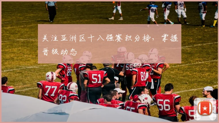 关注亚洲区十八强赛积分榜，掌握晋级动态
