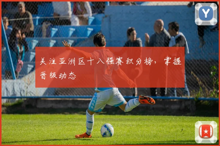 关注亚洲区十八强赛积分榜，掌握晋级动态