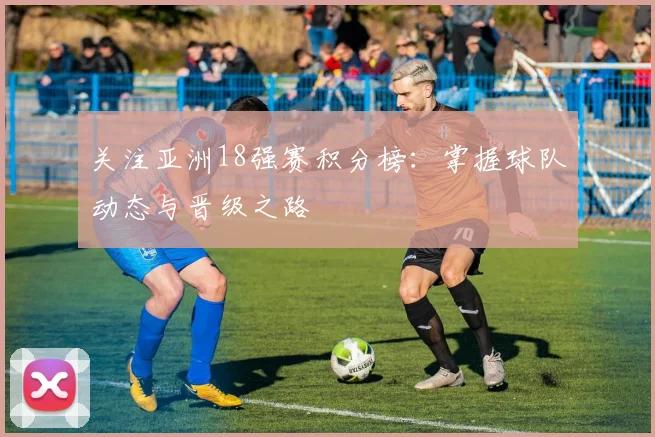 关注亚洲18强赛积分榜：掌握球队动态与晋级之路