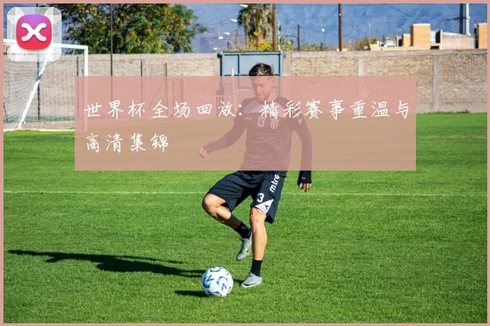 世界杯全场回放：精彩赛事重温与高清集锦