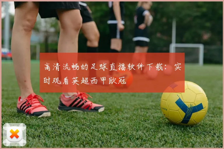 高清流畅的足球直播软件下载：实时观看英超西甲欧冠