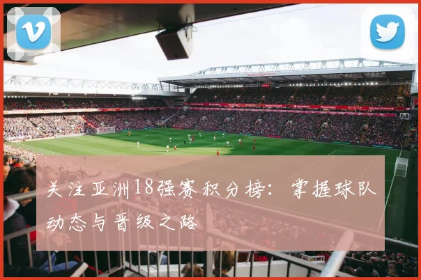 关注亚洲18强赛积分榜：掌握球队动态与晋级之路