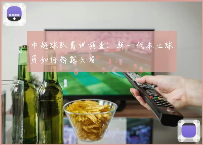 中超球队青训调查:新一代本土球员如何崭露头角