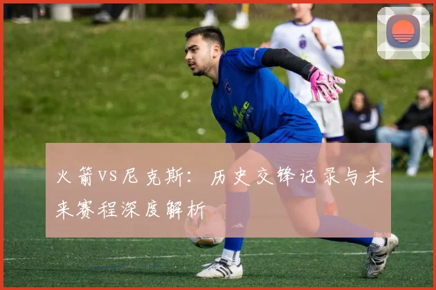 火箭vs尼克斯：历史交锋记录与未来赛程深度解析