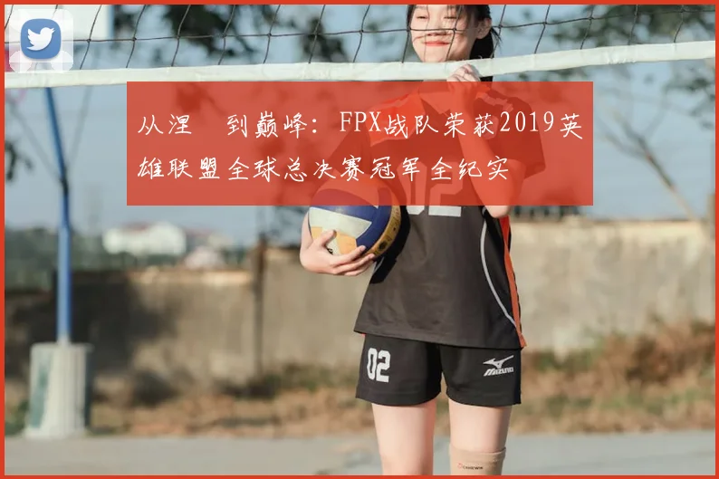 从涅槃到巅峰：FPX战队荣获2019英雄联盟全球总决赛冠军全纪实