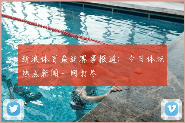 新浪体育最新赛事报道:今日体坛热点新闻一网打尽