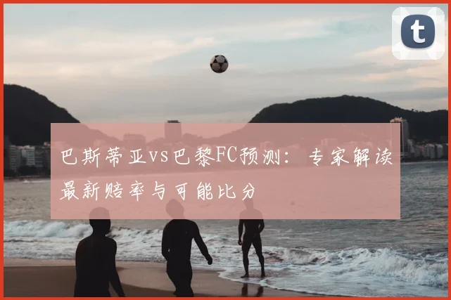 巴斯蒂亚vs巴黎FC预测：专家解读最新赔率与可能比分