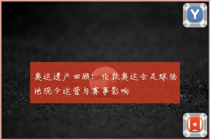 奥运遗产回顾：伦敦奥运会足球场地现今运营与赛事影响
