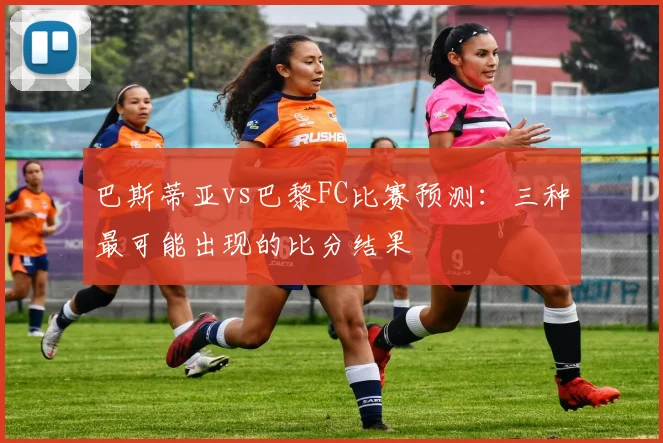 巴斯蒂亚vs巴黎FC比赛预测：三种最可能出现的比分结果