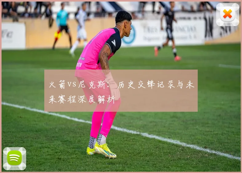 火箭vs尼克斯：历史交锋记录与未来赛程深度解析